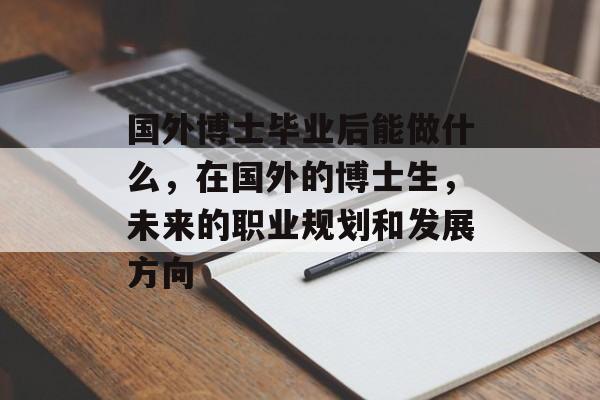 国外博士毕业后能做什么,在国外的博士生,未来的职业规划和发展方向 国外博士毕业后能做什么,在国外的博士生,未来的职业规划和发展方向