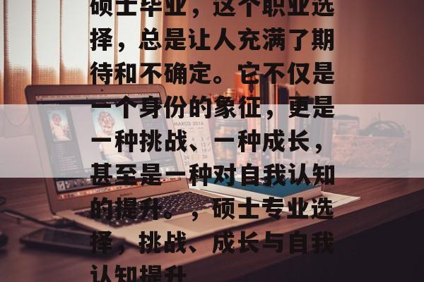 硕士毕业，这个职业选择，总是让人充满了期待和不确定。它不仅是一个身份的象征，更是一种挑战、一种成长，甚至是一种对自我认知的提升。，硕士专业选择，挑战、成长与自我认知提升