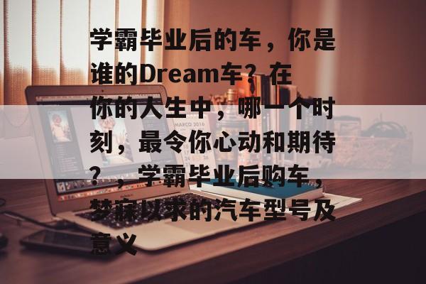 学霸毕业后的车，你是谁的Dream车？在你的人生中，哪一个时刻，最令你心动和期待？，学霸毕业后购车，梦寐以求的汽车型号及意义