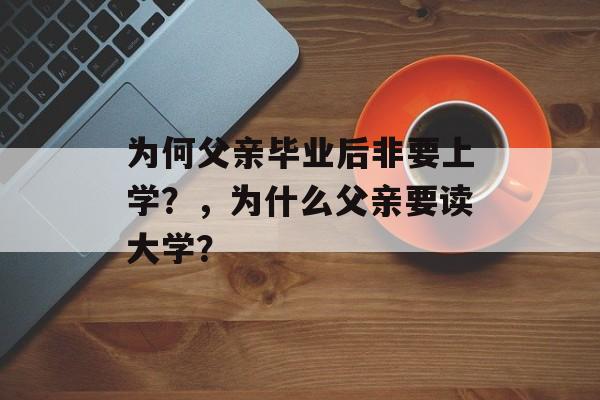 为何父亲毕业后非要上学?,为什么父亲要读大学? 为何父亲毕业后非要上学?,为什么父亲要读大学?