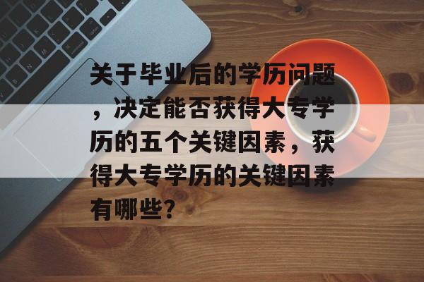 关于毕业后的学历问题，决定能否获得大专学历的五个关键因素，获得大专学历的关键因素有哪些？