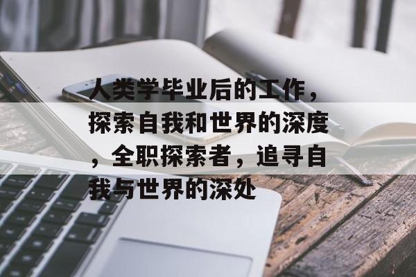 人类学毕业后的工作，探索自我和世界的深度，全职探索者，追寻自我与世界的深处