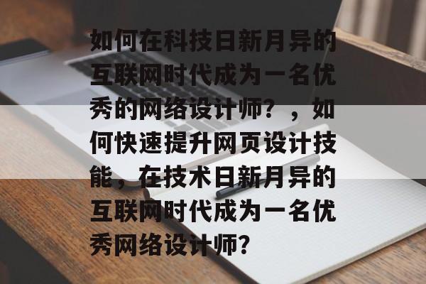 如何在科技日新月异的互联网时代成为一名优秀的网络设计师?,如何快速提升网页设计技能,在技术日新月异的互联网时代成为一名优秀网络设计师? 如何在科技日新月异的互联网时代成为一名优秀的网络设计师?,如何快速提升网页设计技能,在技术日新月异的互联网时代成为一名优秀网络设计师?