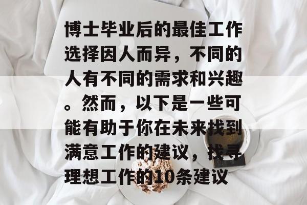 博士毕业后的最佳工作选择因人而异，不同的人有不同的需求和兴趣。然而，以下是一些可能有助于你在未来找到满意工作的建议，找寻理想工作的10条建议