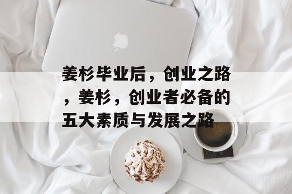 姜杉毕业后,创业之路,姜杉,创业者必备的五大素质与发展之路 姜杉毕业后,创业之路,姜杉,创业者必备的五大素质与发展之路