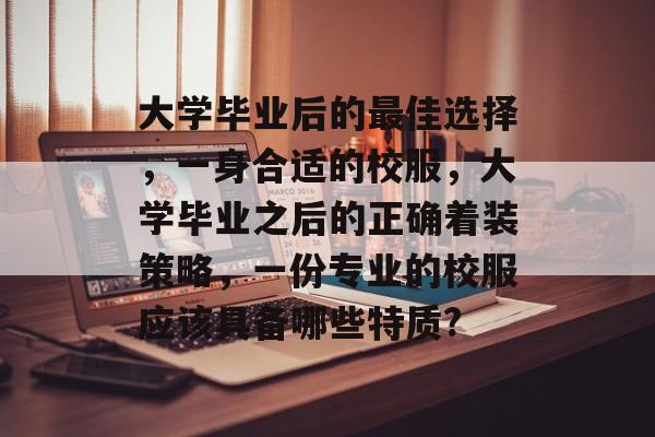 大学毕业后的最佳选择,一身合适的校服,大学毕业之后的正确着装策略,一份专业的校服应该具备哪些特质? 大学毕业后的最佳选择,一身合适的校服,大学毕业之后的正确着装策略,一份专业的校服应该具备哪些特质?