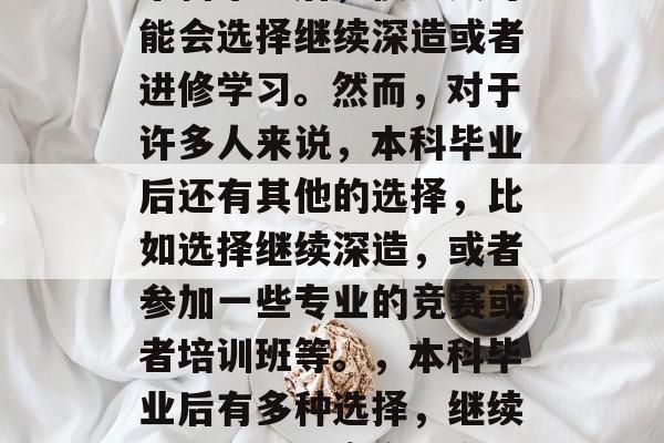本科毕业后，很多人可能会选择继续深造或者进修学习。然而，对于许多人来说，本科毕业后还有其他的选择，比如选择继续深造，或者参加一些专业的竞赛或者培训班等。，本科毕业后有多种选择，继续深造或参加竞赛更多。