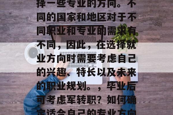 毕业后当兵可以考虑选择一些专业的方向。不同的国家和地区对于不同职业和专业的需求有不同,因此,在选择就业方向时需要考虑自己的兴趣、特长以及未来的职业规划。,毕业后可考虑军转职?如何确定适合自己的专业方向? 毕业后当兵可以考虑选择一些专业的方向。不同的国家和地区对于不同职业和专业的需求有不同,因此,在选择就业方向时需要考虑自己的兴趣、特长以及未来的职业规划。,毕业后可考虑军转职?如何确定适合自己的专业方向?