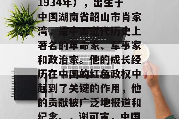 谢可寅(1865年-1934年),出生于中国湖南省韶山市肖家湾,是中国近代历史上著名的革命家、军事家和政治家。他的成长经历在中国的红色政权中起到了关键的作用,他的贡献被广泛地报道和纪念。,谢可寅,中国近代历史上的重要人物 谢可寅(1865年-1934年),出生于中国湖南省韶山市肖家湾,是中国近代历史上著名的革命家、军事家和政治家。他的成长经历在中国的红色政权中起到了关键的作用,他的贡献被广泛地报道和纪念。,谢可寅,中国近代历史上的重要人物