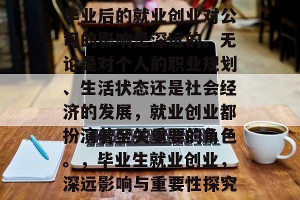 毕业后的就业创业对公司的影响是深远的。无论是对个人的职业规划、生活状态还是社会经济的发展,就业创业都扮演着至关重要的角色。,毕业生就业创业,深远影响与重要性探究 毕业后的就业创业对公司的影响是深远的。无论是对个人的职业规划、生活状态还是社会经济的发展,就业创业都扮演着至关重要的角色。,毕业生就业创业,深远影响与重要性探究