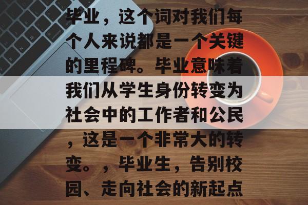 毕业,这个词对我们每个人来说都是一个关键的里程碑。毕业意味着我们从学生身份转变为社会中的工作者和公民,这是一个非常大的转变。,毕业生,告别校园、走向社会的新起点 毕业,这个词对我们每个人来说都是一个关键的里程碑。毕业意味着我们从学生身份转变为社会中的工作者和公民,这是一个非常大的转变。,毕业生,告别校园、走向社会的新起点
