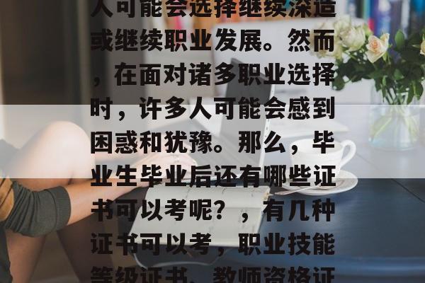 毕业季即将来临,很多人可能会选择继续深造或继续职业发展。然而,在面对诸多职业选择时,许多人可能会感到困惑和犹豫。那么,毕业生毕业后还有哪些证书可以考呢?,有几种证书可以考,职业技能等级证书、教师资格证、金融知识资格证等。 毕业季即将来临,很多人可能会选择继续深造或继续职业发展。然而,在面对诸多职业选择时,许多人可能会感到困惑和犹豫。那么,毕业生毕业后还有哪些证书可以考呢?,有几种证书可以考,职业技能等级证书、教师资格证、金融知识资格证等。
