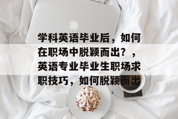 学科英语毕业后，如何在职场中脱颖而出？，英语专业毕业生职场求职技巧，如何脱颖而出