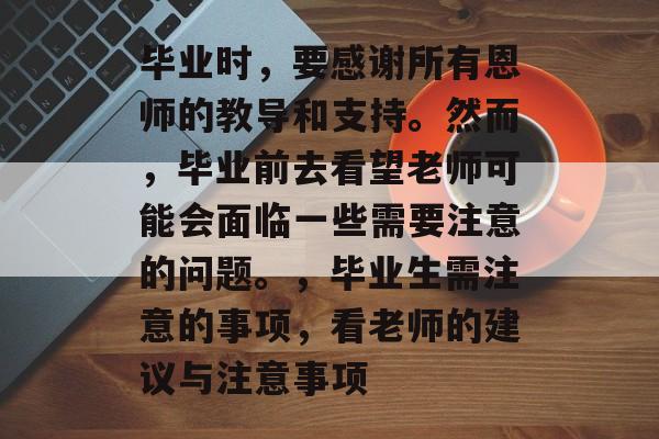 毕业时,要感谢所有恩师的教导和支持。然而,毕业前去看望老师可能会面临一些需要注意的问题。,毕业生需注意的事项,看老师的建议与注意事项 毕业时,要感谢所有恩师的教导和支持。然而,毕业前去看望老师可能会面临一些需要注意的问题。,毕业生需注意的事项,看老师的建议与注意事项