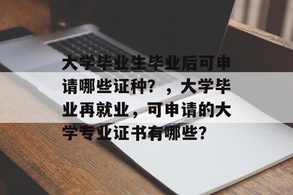 大学毕业生毕业后可申请哪些证种?,大学毕业再就业,可申请的大学专业证书有哪些? 大学毕业生毕业后可申请哪些证种?,大学毕业再就业,可申请的大学专业证书有哪些?