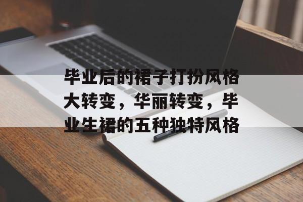 毕业后的裙子打扮风格大转变,华丽转变,毕业生裙的五种独特风格 毕业后的裙子打扮风格大转变,华丽转变,毕业生裙的五种独特风格
