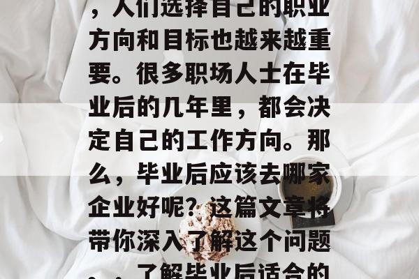 在就业竞争激烈的今天，人们选择自己的职业方向和目标也越来越重要。很多职场人士在毕业后的几年里，都会决定自己的工作方向。那么，毕业后应该去哪家企业好呢？这篇文章将带你深入了解这个问题。，了解毕业后适合的公司及岗位选择