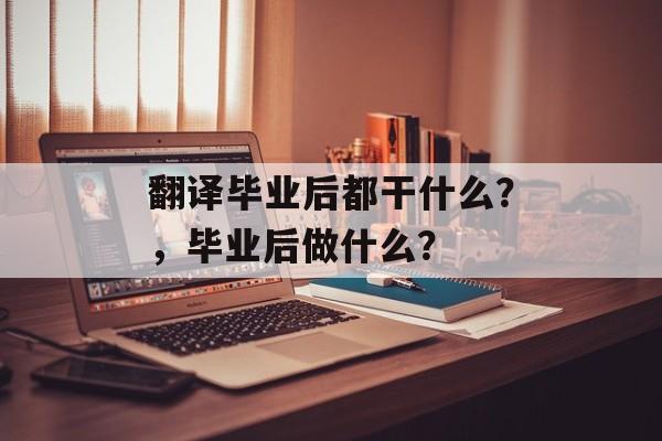 翻译毕业后都干什么?,毕业后做什么? 翻译毕业后都干什么?,毕业后做什么?