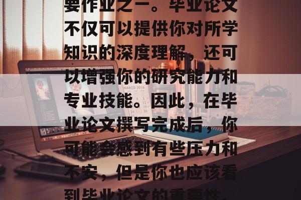 毕业论文是一种非常重要的学术生涯阶段,它是你大学期间完成的主要作业之一。毕业论文不仅可以提供你对所学知识的深度理解,还可以增强你的研究能力和专业技能。因此,在毕业论文撰写完成后,你可能会感到有些压力和不安,但是你也应该看到毕业论文的重要性。,毕业论文,深入理解所学,提升专业能力与自我成长的关键 毕业论文是一种非常重要的学术生涯阶段,它是你大学期间完成的主要作业之一。毕业论文不仅可以提供你对所学知识的深度理解,还可以增强你的研究能力和专业技能。因此,在毕业论文撰写完成后,你可能会感到有些压力和不安,但是你也应该看到毕业论文的重要性。,毕业论文,深入理解所学,提升专业能力与自我成长的关键
