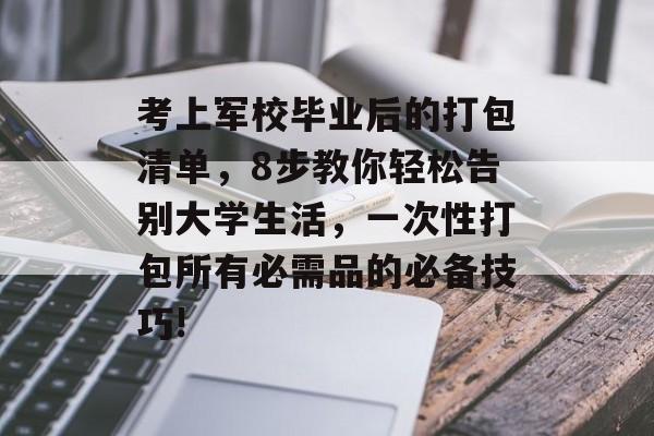 考上军校毕业后的打包清单,8步教你轻松告别大学生活,一次性打包所有必需品的必备技巧! 考上军校毕业后的打包清单,8步教你轻松告别大学生活,一次性打包所有必需品的必备技巧!