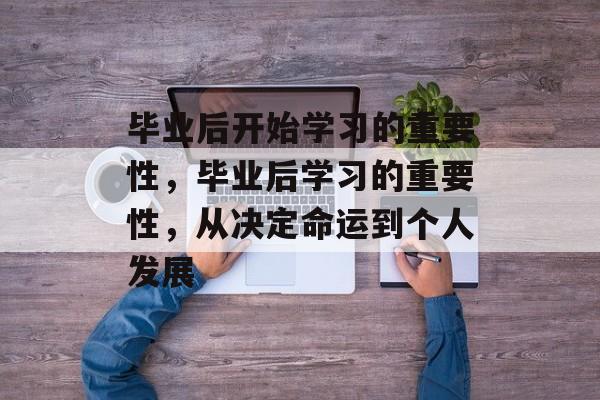 毕业后开始学习的重要性，毕业后学习的重要性，从决定命运到个人发展