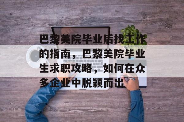 巴黎美院毕业后找工作的指南，巴黎美院毕业生求职攻略，如何在众多企业中脱颖而出