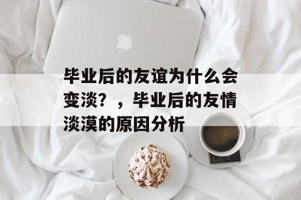 毕业后的友谊为什么会变淡?,毕业后的友情淡漠的原因分析 毕业后的友谊为什么会变淡?,毕业后的友情淡漠的原因分析