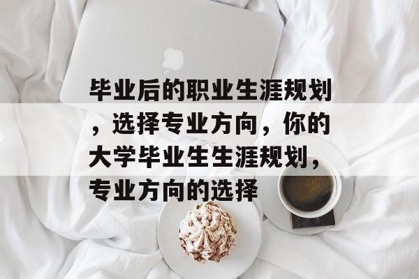 毕业后的职业生涯规划，选择专业方向，你的大学毕业生生涯规划，专业方向的选择