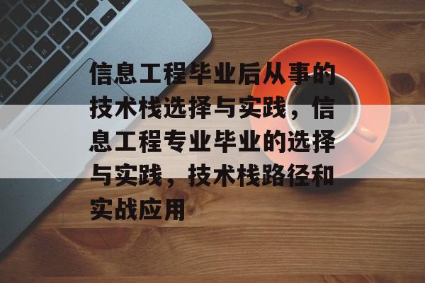 信息工程毕业后从事的技术栈选择与实践，信息工程专业毕业的选择与实践，技术栈路径和实战应用