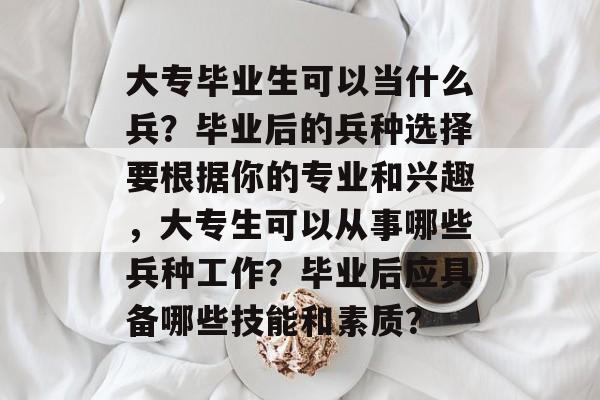 大专毕业生可以当什么兵？毕业后的兵种选择要根据你的专业和兴趣，大专生可以从事哪些兵种工作？毕业后应具备哪些技能和素质？