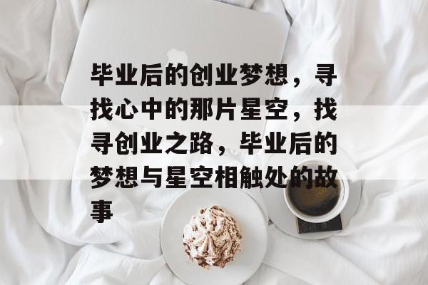 毕业后的创业梦想，寻找心中的那片星空，找寻创业之路，毕业后的梦想与星空相触处的故事
