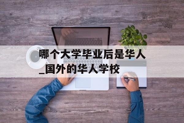哪个大学毕业后是华人_国外的华人学校 哪个大学毕业后是华人_国外的华人学校