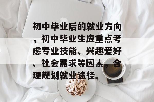 初中毕业后的就业方向,初中毕业生应重点考虑专业技能、兴趣爱好、社会需求等因素,合理规划就业途径。 初中毕业后的就业方向,初中毕业生应重点考虑专业技能、兴趣爱好、社会需求等因素,合理规划就业途径。