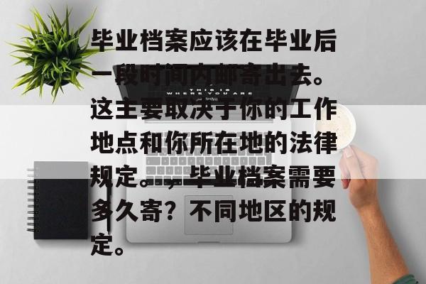 毕业档案应该在毕业后一段时间内邮寄出去。这主要取决于你的工作地点和你所在地的法律规定。，毕业档案需要多久寄？不同地区的规定。