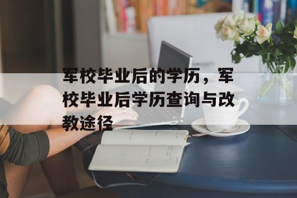 军校毕业后的学历，军校毕业后学历查询与改教途径