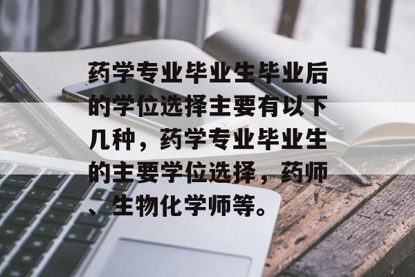 药学专业毕业生毕业后的学位选择主要有以下几种,药学专业毕业生的主要学位选择,药师、生物化学师等。 药学专业毕业生毕业后的学位选择主要有以下几种,药学专业毕业生的主要学位选择,药师、生物化学师等。