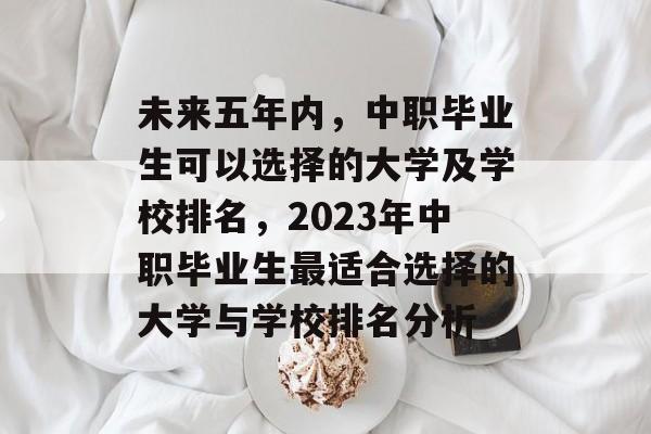 未来五年内，中职毕业生可以选择的大学及学校排名，2023年中职毕业生最适合选择的大学与学校排名分析