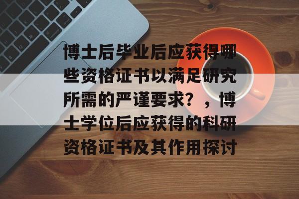 博士后毕业后应获得哪些资格证书以满足研究所需的严谨要求?,博士学位后应获得的科研资格证书及其作用探讨 博士后毕业后应获得哪些资格证书以满足研究所需的严谨要求?,博士学位后应获得的科研资格证书及其作用探讨