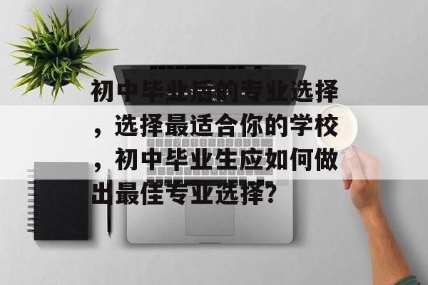 初中毕业后的专业选择，选择最适合你的学校，初中毕业生应如何做出最佳专业选择？