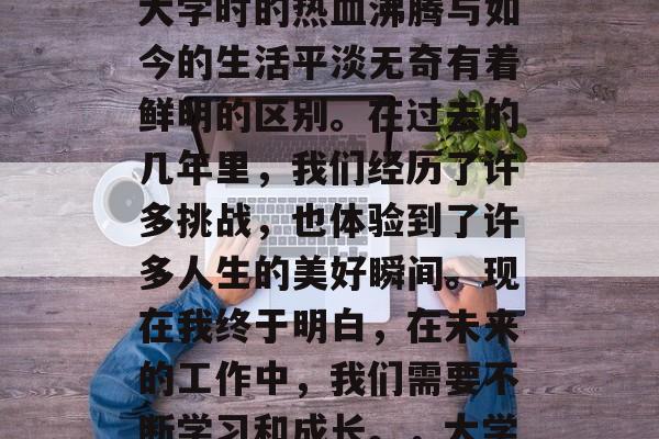 毕业多年后才真正懂得人生的道理,这种体验真是一种别样的快乐。大学时的热血沸腾与如今的生活平淡无奇有着鲜明的区别。在过去的几年里,我们经历了许多挑战,也体验到了许多人生的美好瞬间。现在我终于明白,在未来的工作中,我们需要不断学习和成长。,大学热浪后的平静人生,如何在平淡生活中学到成长与领悟 毕业多年后才真正懂得人生的道理,这种体验真是一种别样的快乐。大学时的热血沸腾与如今的生活平淡无奇有着鲜明的区别。在过去的几年里,我们经历了许多挑战,也体验到了许多人生的美好瞬间。现在我终于明白,在未来的工作中,我们需要不断学习和成长。,大学热浪后的平静人生,如何在平淡生活中学到成长与领悟