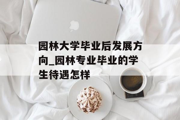 园林大学毕业后发展方向_园林专业毕业的学生待遇怎样