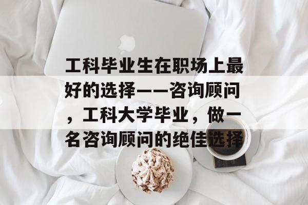工科毕业生在职场上最好的选择——咨询顾问，工科大学毕业，做一名咨询顾问的绝佳选择