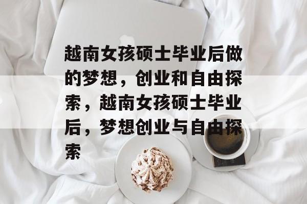 越南女孩硕士毕业后做的梦想，创业和自由探索，越南女孩硕士毕业后，梦想创业与自由探索