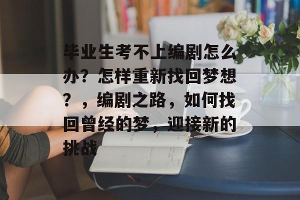 毕业生考不上编剧怎么办?怎样重新找回梦想?,编剧之路,如何找回曾经的梦,迎接新的挑战 毕业生考不上编剧怎么办?怎样重新找回梦想?,编剧之路,如何找回曾经的梦,迎接新的挑战