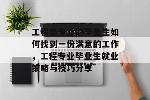 工程类专业的毕业生如何找到一份满意的工作,工程专业毕业生就业策略与技巧分享 工程类专业的毕业生如何找到一份满意的工作,工程专业毕业生就业策略与技巧分享