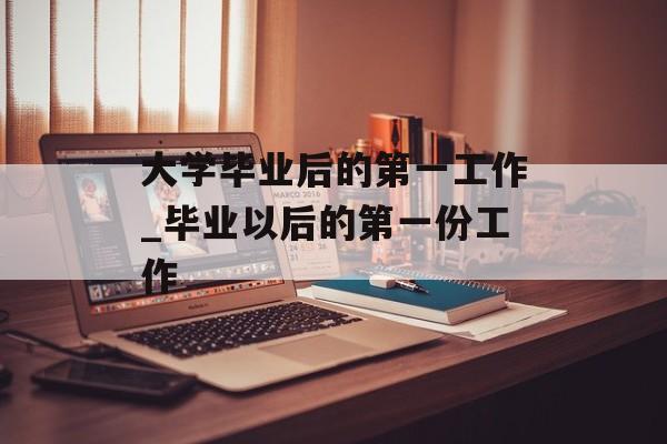大学毕业后的第一工作_毕业以后的第一份工作