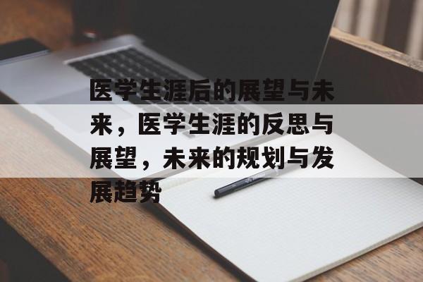 医学生涯后的展望与未来,医学生涯的反思与展望,未来的规划与发展趋势 医学生涯后的展望与未来,医学生涯的反思与展望,未来的规划与发展趋势