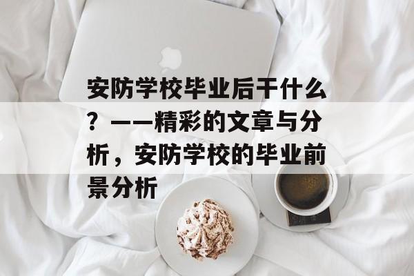 安防学校毕业后干什么？——精彩的文章与分析，安防学校的毕业前景分析