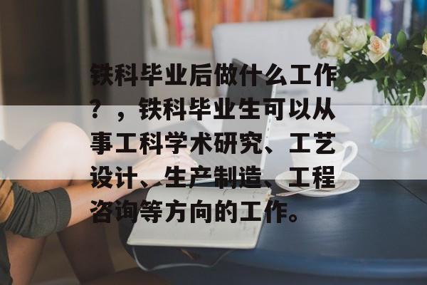 铁科毕业后做什么工作？，铁科毕业生可以从事工科学术研究、工艺设计、生产制造、工程咨询等方向的工作。