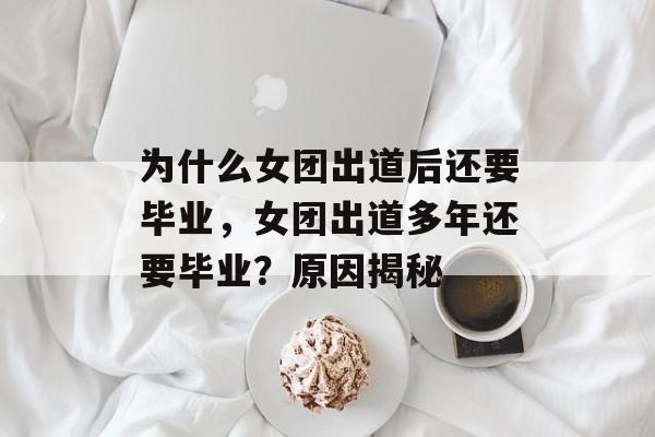 为什么女团出道后还要毕业，女团出道多年还要毕业？原因揭秘